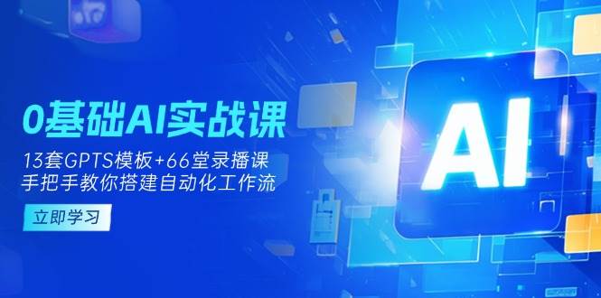 0基础AI实操课:13套GPTS模板+66字录播课,手把手教你搭建自动化工作流-大米网创