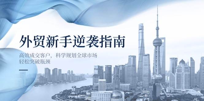 外贸新手逆袭指南：高效成交客户，科学规划全球市场，轻松突破瓶颈-大米网创