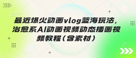 最近爆火动画vlog蓝海玩法,治愈系AI动画视频动态插画视频教程(含素材)-大米网创