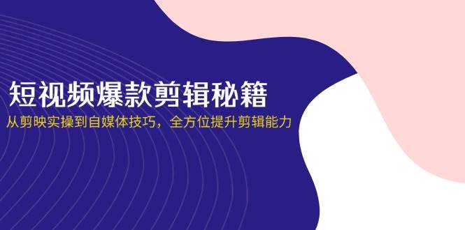 短视频爆款剪辑秘籍，从剪映实操到自媒体技巧，全方位提升剪辑能力-大米网创