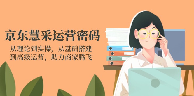 京东慧采运营密码:从理论到实操,从基础搭建到高级运营,助力商家腾飞-大米网创
