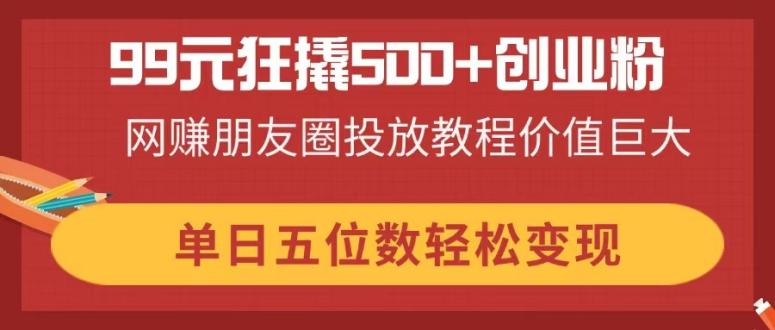 99元狂撬500+创业粉，网赚朋友圈投放教程价值巨大，单日五位数轻松变现-大米网创