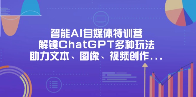 智能AI自媒体特训营,解锁ChatGPT多种玩法,助力文本、图像、视频创作…-大米网创