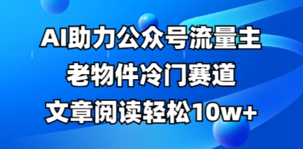 公众号流量主老物件冷门赛道，AI助力，文章阅读轻松10w+，全流程详细教程-大米网创