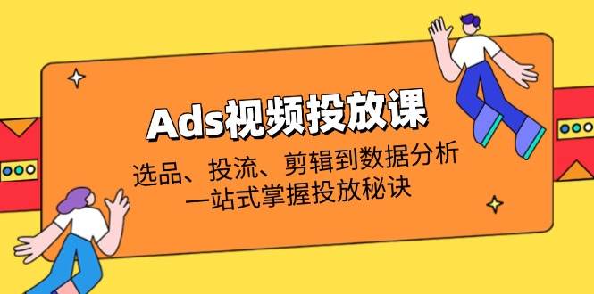 Ads视频投放课全解析：选品、投流、剪辑到数据分析，一站式掌握投放秘诀-大米网创