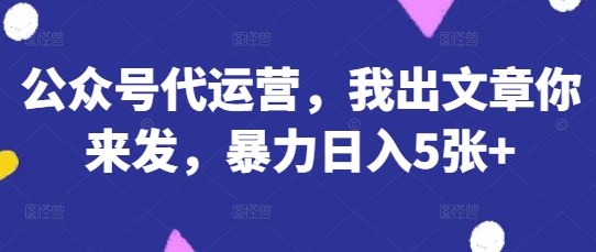 公众号代运营,我出文章你来发,暴力日入5张+-大米网创