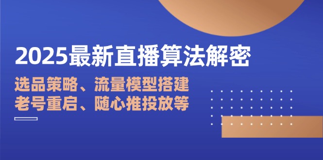 2025最新直播算法解密:选品策略、流量模型搭建、老号重启、随心推投放等-大米网创