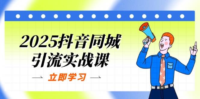 2025抖音同城引流实战课:单店模型+团购爆款逻辑,快速提升POI热度分-大米网创