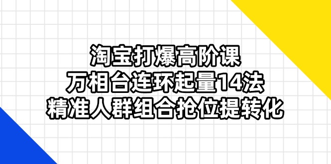 淘宝打爆高阶课：万相台连环起量14法，精准人群组合抢位提转化-大米网创