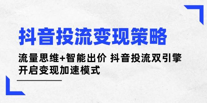 抖音投流变现策略:流量思维+智能出价 抖音投流双引擎 开启变现加速模式-大米网创
