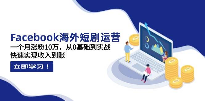 Facebook海外短剧运营:一个月涨粉10万,从0基础到实战,快速实现收入到账-大米网创