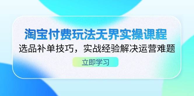 淘宝付费玩法无界实操课程,选品补单技巧,实战经验解决运营难题-大米网创