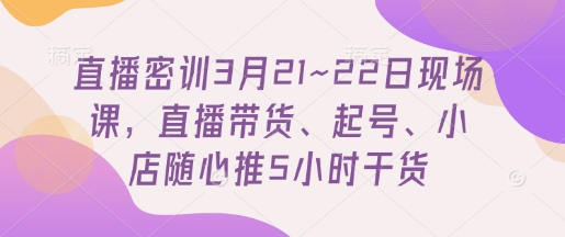 直播密训3月21~22日现场课,直播带货、起号、小店随心推5小时干货-大米网创