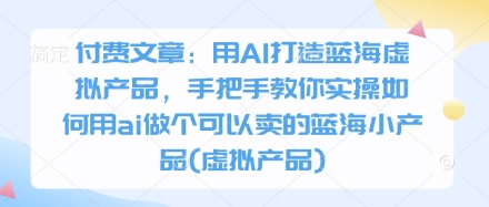 付费文章:用AI打造蓝海虚拟产品,手把手教你实操如何用ai做个可以卖的蓝海小产品(虚拟产品)-大米网创