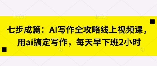 七步成篇：AI写作全攻略线上视频课，用ai搞定写作，每天早下班2小时-大米网创