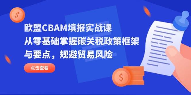 欧盟CBAM填报实战课，从零基础掌握碳关税政策框架与要点，规避贸易风险-大米网创