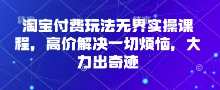 淘宝付费玩法无界实操课程,高价解决一切烦恼,大力出奇迹-大米网创