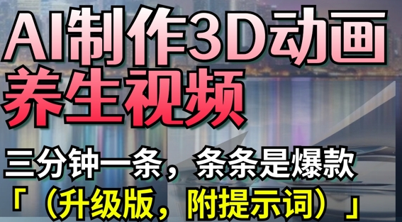 AI制作3D动画养生视频，三分钟一条，条条是爆款(升级版，附提示词)-大米网创