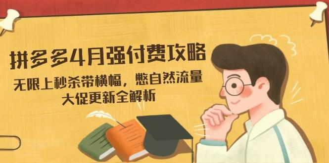 拼多多4月强付费攻略,无限上秒杀带横幅,憋自然流量,大促更新全解析-大米网创