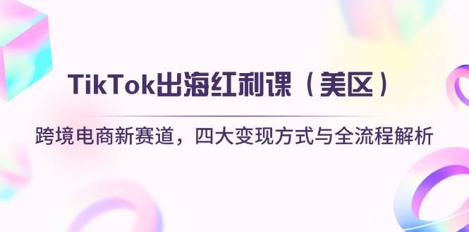 TikTok出海红利课(美区)跨境电商新赛道,四大变现方式与全流程解析-大米网创