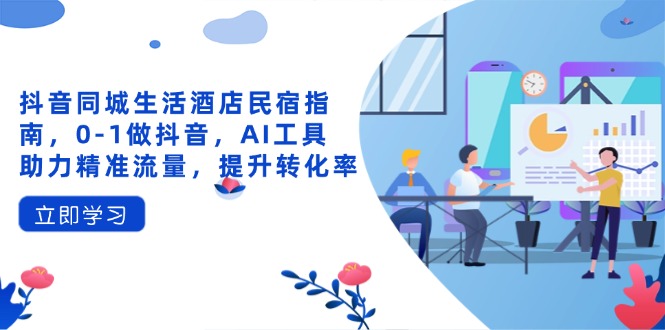 抖音同城生活酒店民宿指南,0-1做抖音,AI工具助力精准流量,提升转化率-大米网创