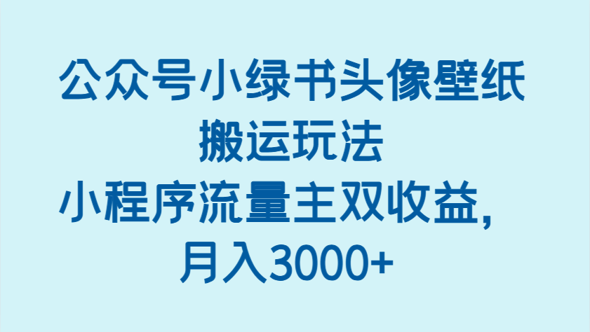 公众号小绿书头像壁纸搬运玩法，小程序流量主双收益，月入3000+-大米网创