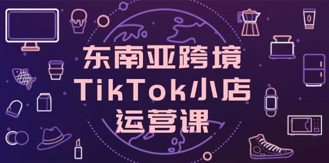 东南亚跨境TikTok小店运营课,掌握店铺设置与流量转化核心技巧-大米网创