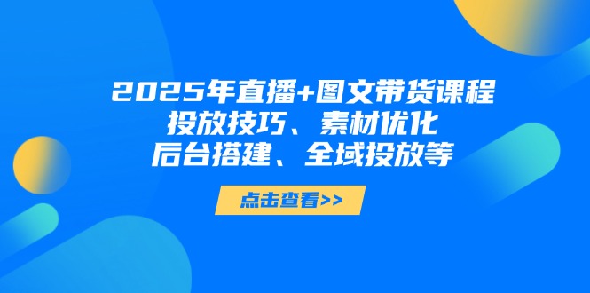2025年直播+图文带货课程,投放技巧、素材优化、后台搭建、全域投放等-大米网创