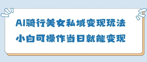AI骑行美女私域变现玩法小白可操作当日变现5张-大米网创