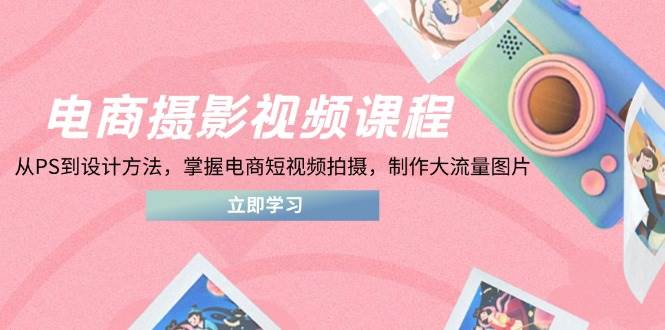 电商摄影视频课程,从PS到设计方法,掌握电商短视频拍摄,制作大流量图片-大米网创