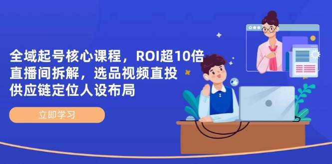 全域起号核心课程,ROI超10倍直播间拆解,选品直投,供应链定位人设布局-大米网创