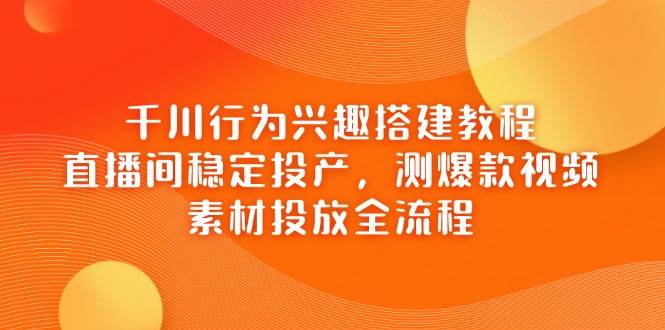 千川行为兴趣搭建教程,直播间稳定投产,测爆款视频,素材投放全流程-大米网创