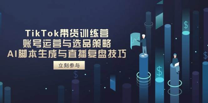 TikTok带货训练营,账号运营与选品策略,AI脚本生成与直播复盘技巧-大米网创