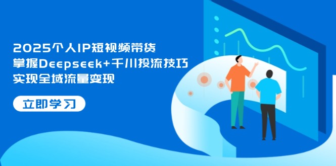 2025个人IP短视频带货,掌握Deepseek+千川投流技巧,实现全域流量变现-大米网创