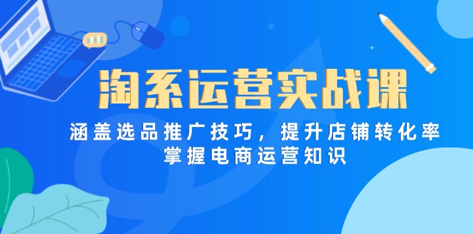 淘系运营实战课,涵盖选品推广技巧,提升店铺转化率,掌握电商运营知识-大米网创