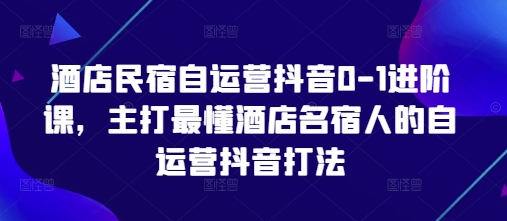 酒店民宿自运营抖音0-1进阶课,主打最懂酒店名宿人的自运营抖音打法-大米网创