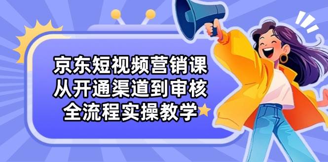 京东短视频营销课：从开通渠道到审核，全流程实操教学-大米网创
