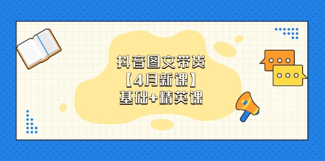 抖音图文带货【4月新课】基础+精英课:0基础小白必学 掌握各赛道带货技巧-大米网创