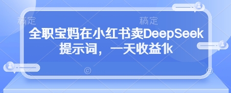 全职宝妈在小红书卖DeepSeek提示词,一天收益1k-大米网创