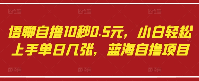 语聊自撸10秒0.5元，小白轻松上手单日几张，蓝海自撸项目-大米网创