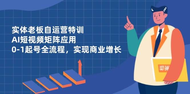 实体老板自运营特训,AI短视频矩阵应用,0-1起号全流程,实现商业增长-大米网创