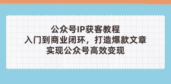 公众号IP获客教程(第3期),从入门到商业闭环,打造爆款文章,实现公众号高效变现-大米网创