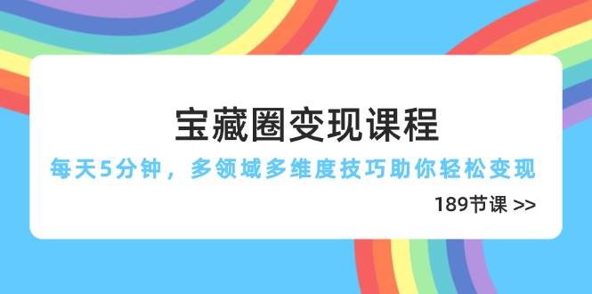 宝藏圈变现课程，每天5分钟，多领域多维度技巧助你轻松变现（189节）-大米网创
