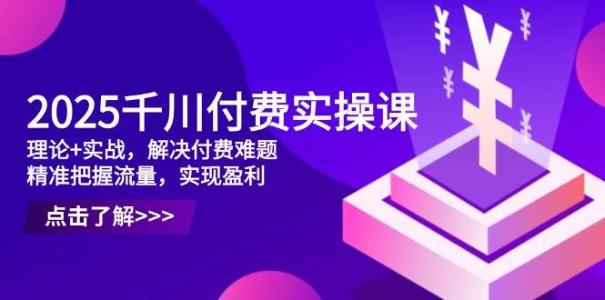 2025千川付费实操课,理论+实战,解决付费难题,精准把握流量,实现盈利-大米网创