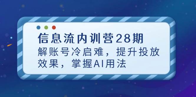 信息流内训营28期，解账号冷启难，提升投放效果，掌握AI用法-大米网创