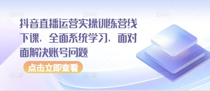 抖音直播运营实操训练营线下课，全面系统学习，面对面解决账号问题-大米网创