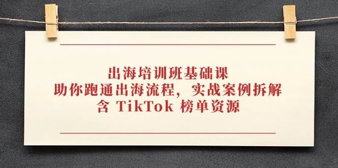 出海培训班基础课，助你跑通出海流程，实战案例拆解，含 TikTok 榜单资源-大米网创