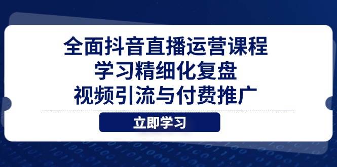 全面抖音直播运营课程,学习精细化复盘、视频引流与付费推广-大米网创