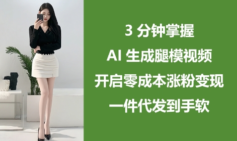 3分钟掌握AI生成腿模视频,开启零成本涨粉变现,一件代发到手软-大米网创