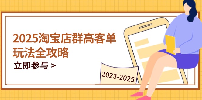2025淘宝店群高客单玩法全攻略,把握高客单关键技巧,精通全周期运营-大米网创